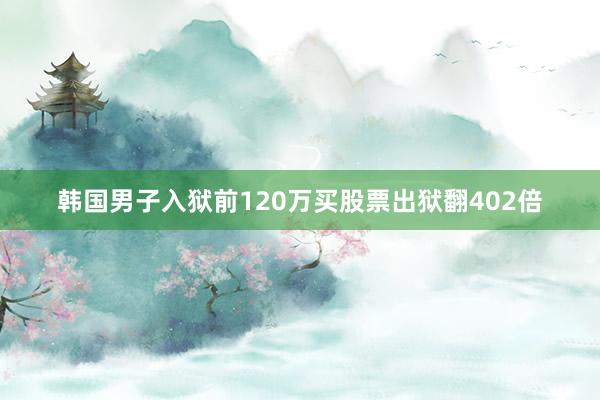 韩国男子入狱前120万买股票出狱翻402倍