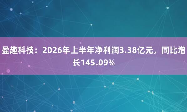 盈趣科技：2026年上半年净利润3.38亿元，同比增长145.09%