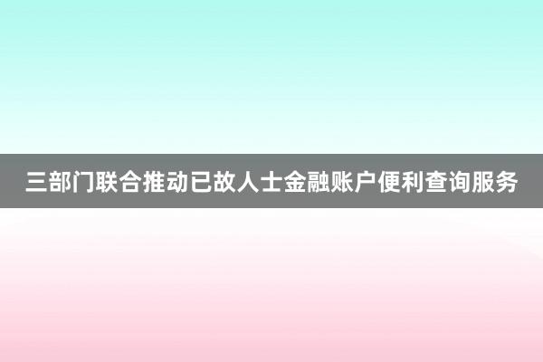 三部门联合推动已故人士金融账户便利查询服务
