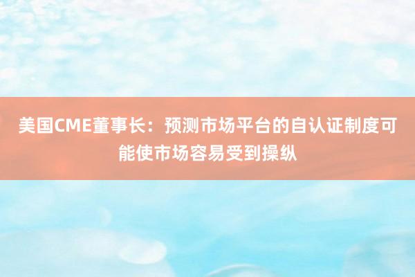 美国CME董事长：预测市场平台的自认证制度可能使市场容易受到操纵