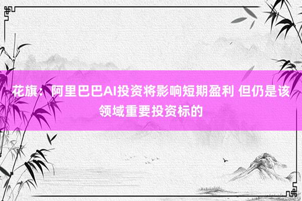 花旗：阿里巴巴AI投资将影响短期盈利 但仍是该领域重要投资标的