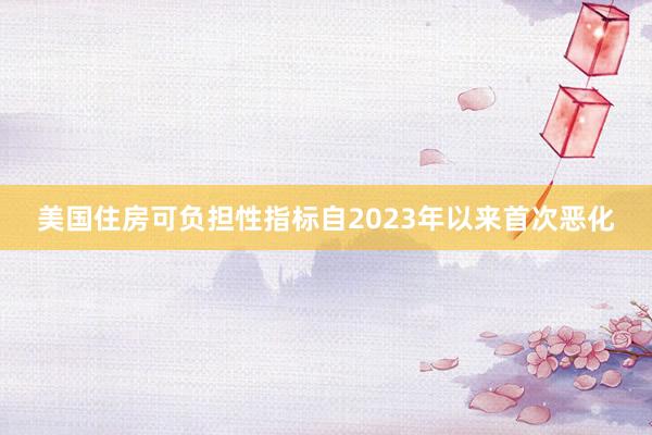 美国住房可负担性指标自2023年以来首次恶化