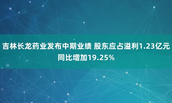 吉林长龙药业发布中期业绩 股东应占溢利1.23亿元同比增加19.25%