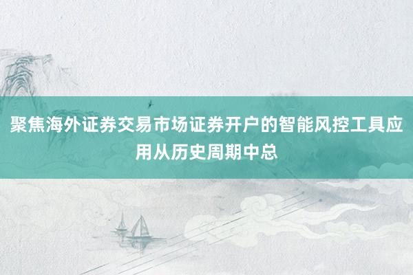 聚焦海外证券交易市场证券开户的智能风控工具应用从历史周期中总