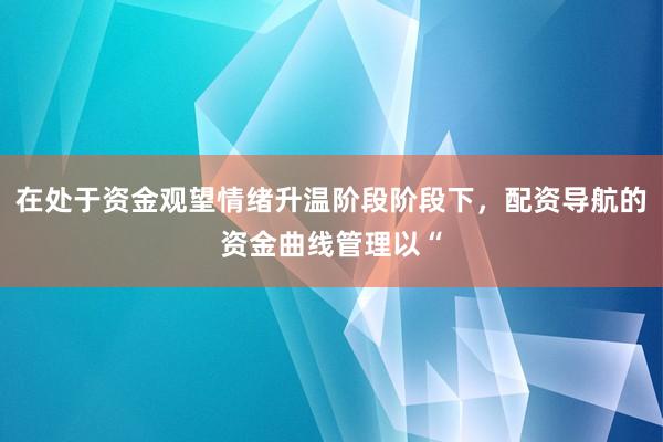 在处于资金观望情绪升温阶段阶段下，配资导航的资金曲线管理以“