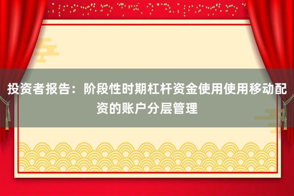 投资者报告：阶段性时期杠杆资金使用使用移动配资的账户分层管理