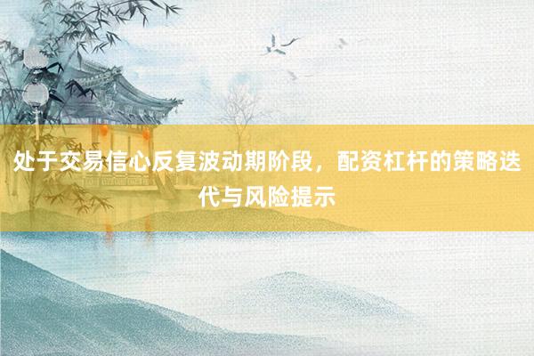 处于交易信心反复波动期阶段，配资杠杆的策略迭代与风险提示