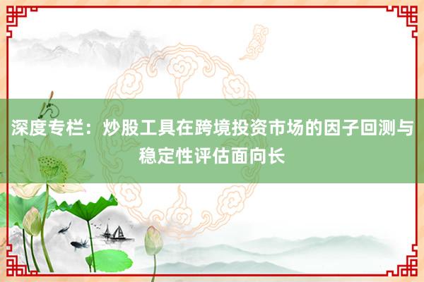 深度专栏：炒股工具在跨境投资市场的因子回测与稳定性评估面向长