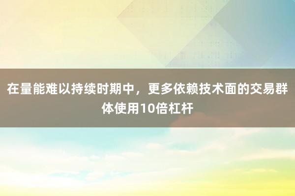 在量能难以持续时期中，更多依赖技术面的交易群体使用10倍杠杆
