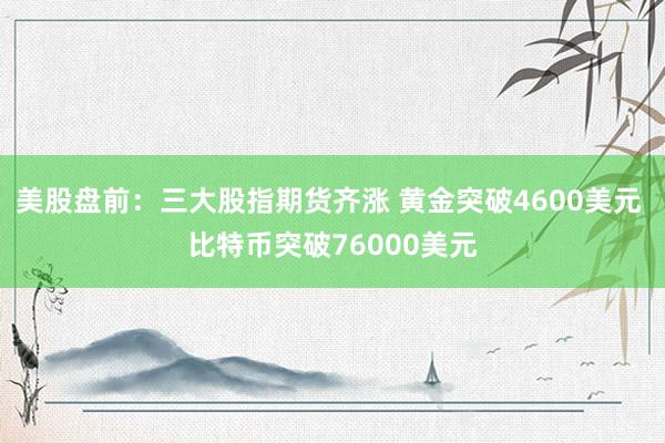 美股盘前：三大股指期货齐涨 黄金突破4600美元 比特币突破76000美元