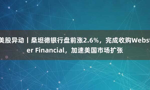 美股异动丨桑坦德银行盘前涨2.6%，完成收购Webster Financial，加速美国市场扩张