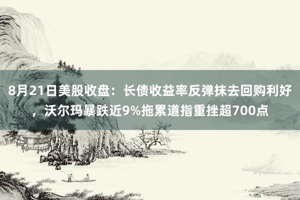 8月21日美股收盘：长债收益率反弹抹去回购利好，沃尔玛暴跌近9%拖累道指重挫超700点