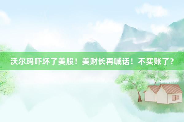 沃尔玛吓坏了美股！美财长再喊话！不买账了？
