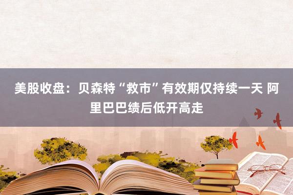 美股收盘:贝森特“救市”有效期仅持续一天 阿里巴巴绩后低开高走