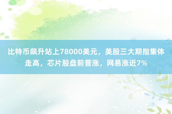 比特币飙升站上78000美元，美股三大期指集体走高，芯片股盘前普涨，网易涨近7%