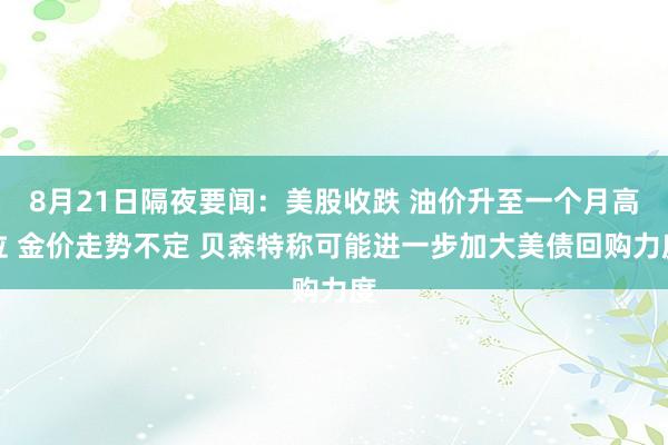 8月21日隔夜要闻：美股收跌 油价升至一个月高位 金价走势不定 贝森特称可能进一步加大美债回购力度