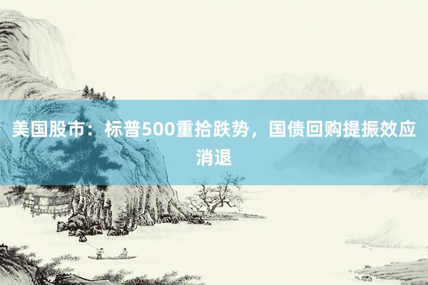 美国股市：标普500重拾跌势，国债回购提振效应消退