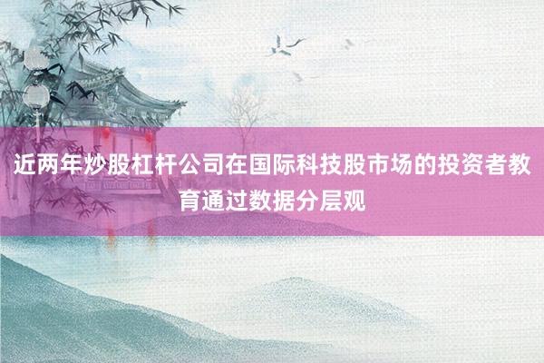 近两年炒股杠杆公司在国际科技股市场的投资者教育通过数据分层观