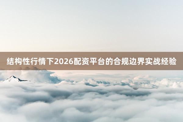结构性行情下2026配资平台的合规边界实战经验
