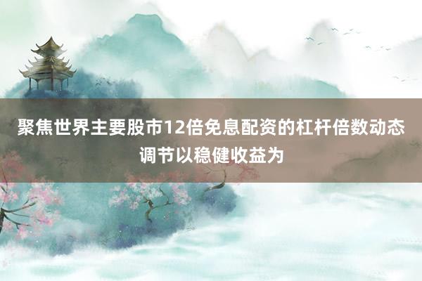 聚焦世界主要股市12倍免息配资的杠杆倍数动态调节以稳健收益为