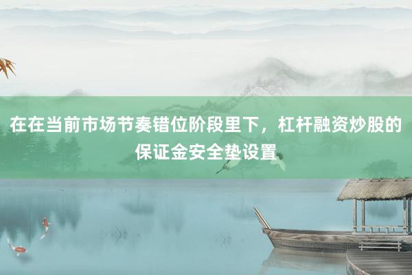 在在当前市场节奏错位阶段里下，杠杆融资炒股的保证金安全垫设置