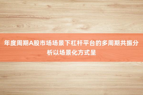年度周期A股市场场景下杠杆平台的多周期共振分析以场景化方式呈