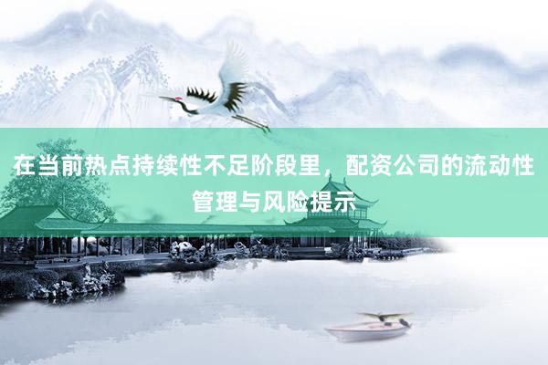 在当前热点持续性不足阶段里，配资公司的流动性管理与风险提示
