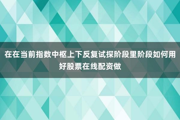在在当前指数中枢上下反复试探阶段里阶段如何用好股票在线配资做
