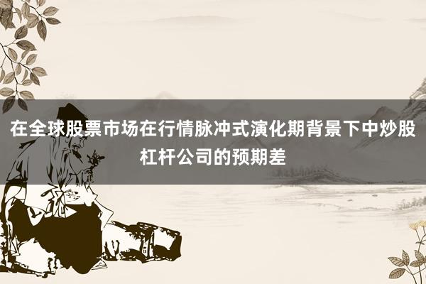 在全球股票市场在行情脉冲式演化期背景下中炒股杠杆公司的预期差