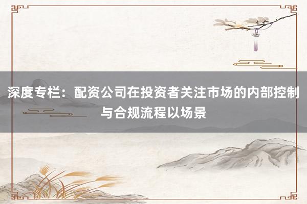 深度专栏：配资公司在投资者关注市场的内部控制与合规流程以场景