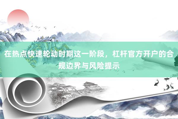 在热点快速轮动时期这一阶段，杠杆官方开户的合规边界与风险提示