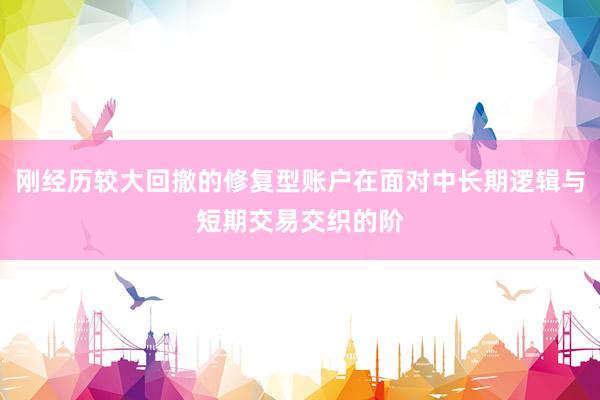刚经历较大回撤的修复型账户在面对中长期逻辑与短期交易交织的阶