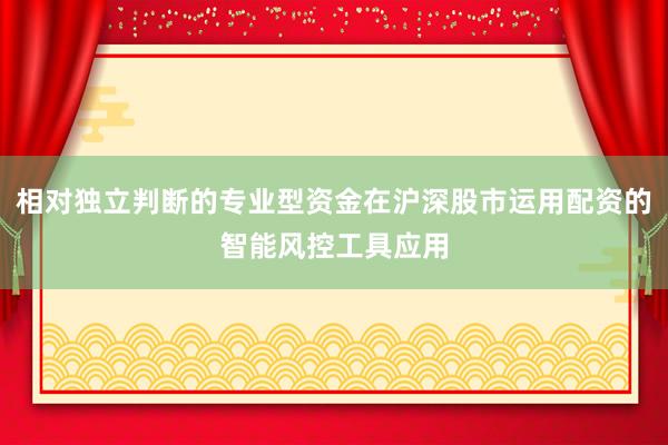 相对独立判断的专业型资金在沪深股市运用配资的智能风控工具应用