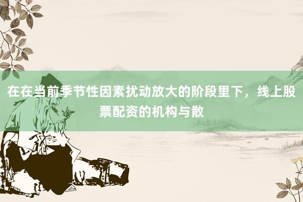 在在当前季节性因素扰动放大的阶段里下，线上股票配资的机构与散