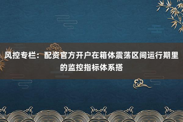 风控专栏：配资官方开户在箱体震荡区间运行期里的监控指标体系搭