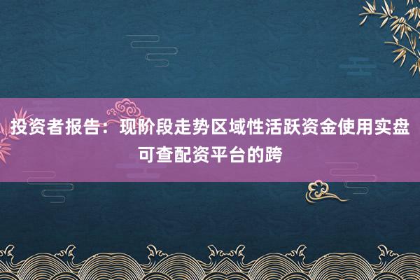 投资者报告：现阶段走势区域性活跃资金使用实盘可查配资平台的跨