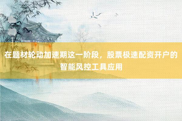 在题材轮动加速期这一阶段，股票极速配资开户的智能风控工具应用