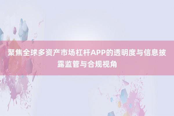 聚焦全球多资产市场杠杆APP的透明度与信息披露监管与合规视角