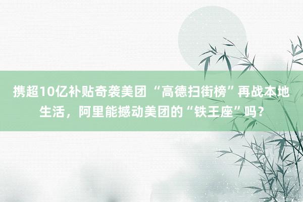 携超10亿补贴奇袭美团 “高德扫街榜”再战本地生活，阿里能撼动美团的“铁王座”吗？