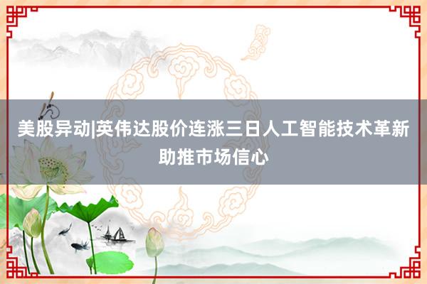 美股异动|英伟达股价连涨三日人工智能技术革新助推市场信心
