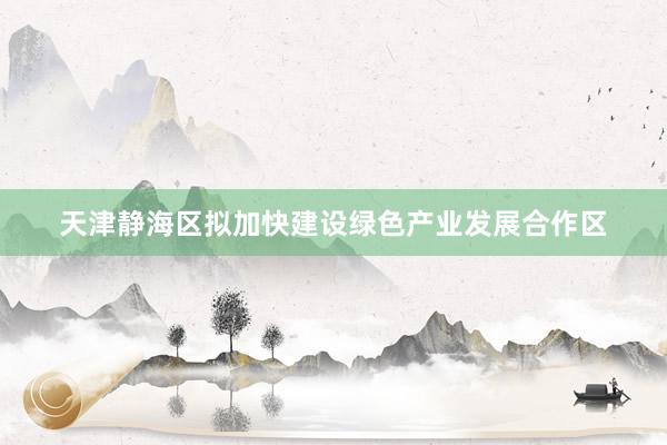 天津静海区拟加快建设绿色产业发展合作区