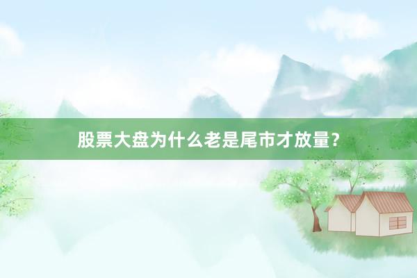 股票大盘为什么老是尾市才放量？