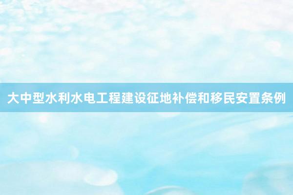 大中型水利水电工程建设征地补偿和移民安置条例