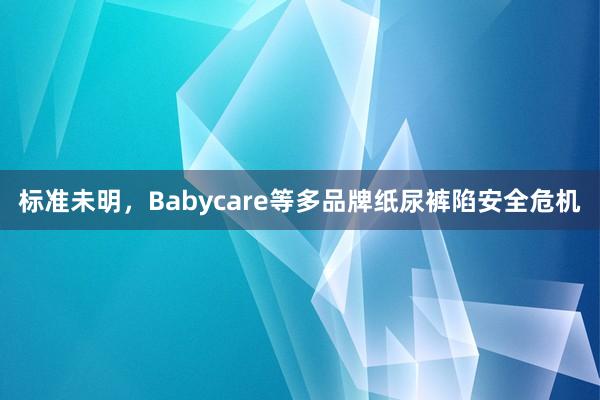 标准未明，Babycare等多品牌纸尿裤陷安全危机