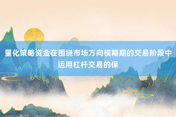 量化策略资金在围绕市场方向模糊期的交易阶段中运用杠杆交易的保