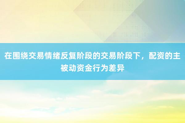 在围绕交易情绪反复阶段的交易阶段下，配资的主被动资金行为差异