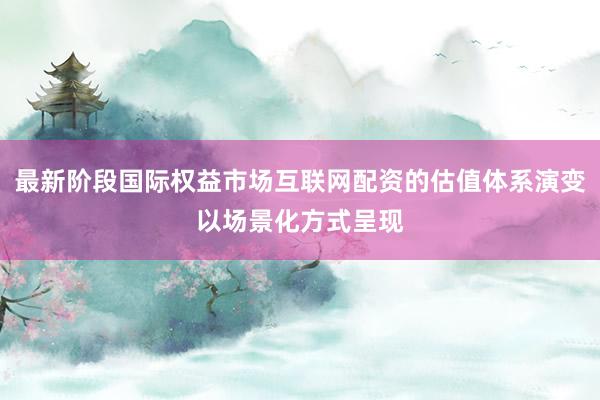最新阶段国际权益市场互联网配资的估值体系演变以场景化方式呈现