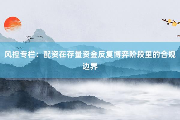 风控专栏：配资在存量资金反复博弈阶段里的合规边界