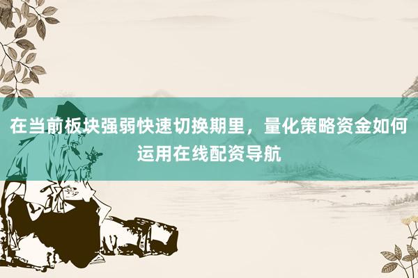 在当前板块强弱快速切换期里，量化策略资金如何运用在线配资导航