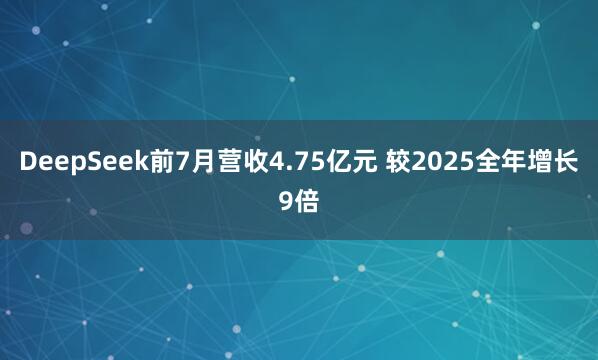 DeepSeek前7月营收4.75亿元 较2025全年增长9倍